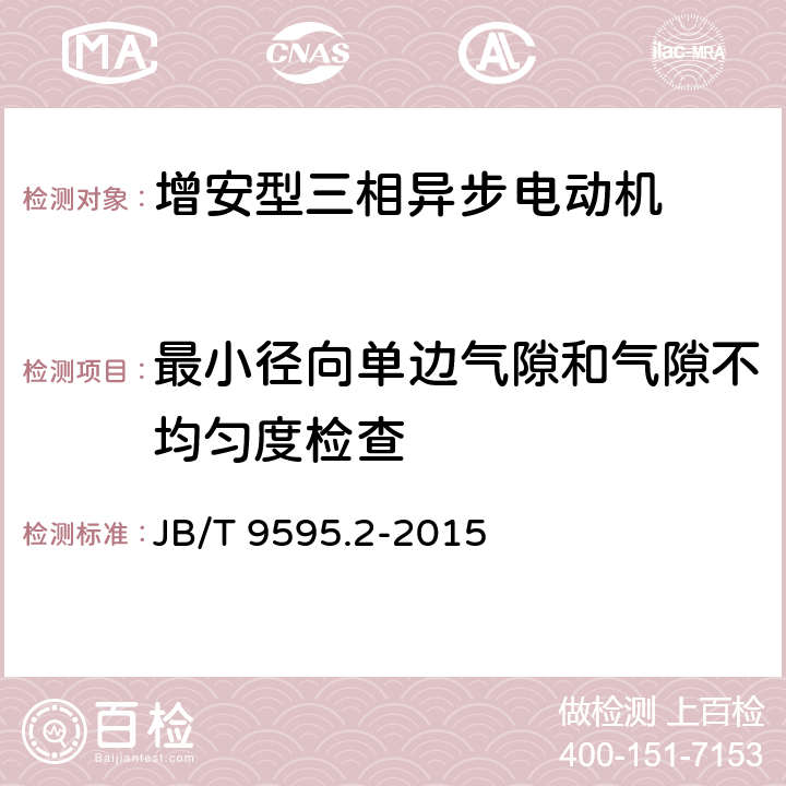 最小径向单边气隙和气隙不均匀度检查 增安型三相异步电动机技术条件 第2部分：YA2-W、YA2-WF1、YA2-WF2、YA2-F1、YA2-F2系列户外、户外防腐、防腐增安型三相异步电动机(机座号80-280) JB/T 9595.2-2015 5.13