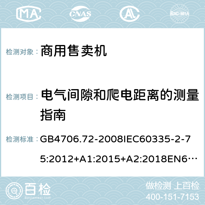 電氣間隙和爬電距離的測量指南 家用和類似用途電器的安全商用售賣機(jī)的特殊要求 GB4706.72-2008
IEC60335-2-75:2012+A1:2015+A2:2018
EN60335-2-75:2004+A1:2005+A2:2008+A11:2006+A12:2010
AS/NZS60335.2.75:2013+A1:2014+A2:2017+A3:2019
SANS60335-2-75:2016(Ed.3.01) 附錄L