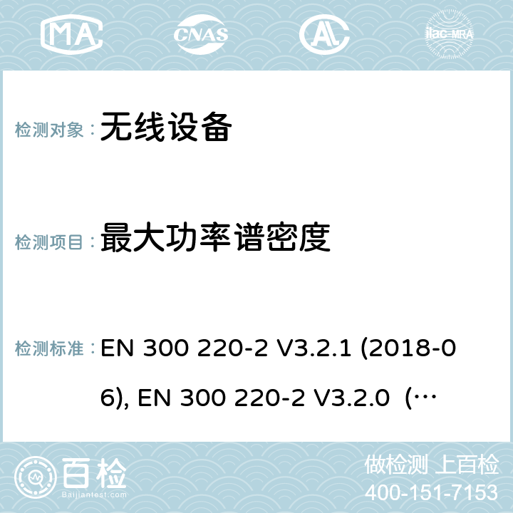 最大功率谱密度 电磁兼容和射频频谱特性规范；短距离设备；应用在25MHz - 1000MHz频率范围，功率达500mW的无线设备 第2部分：无线终端指令3.2条款下的欧盟协调标准基本要求 EN 300 220-2 V3.2.1 (2018-06), EN 300 220-2 V3.2.0 (2017-09), EN 300 220-2 V2.4.1 (2012-05), EN 300 220-2 V3.1.1(2017-02) Cl. 4.3.2