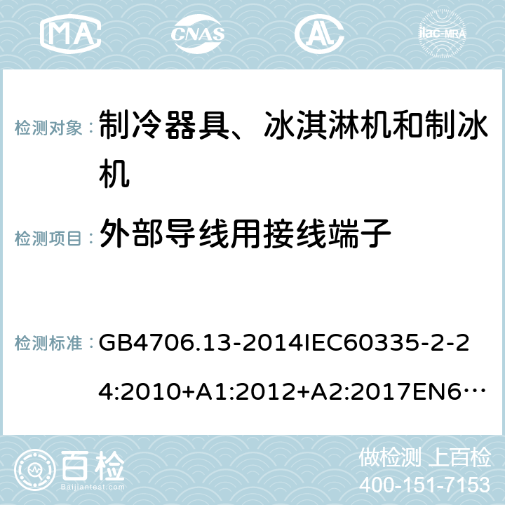 外部导线用接线端子 家用和类似用途电器的安全制冷器具、冰淇淋机和制冰机的特殊要求 GB4706.13-2014
IEC60335-2-24:2010+A1:2012+A2:2017
EN60335-2-24:2010+A1:2019+A2:2019
AS/NZS60335.2.24:2010+A1:2013+A2:2018
SANS60335-2-24:2014(Ed.5.01) 26