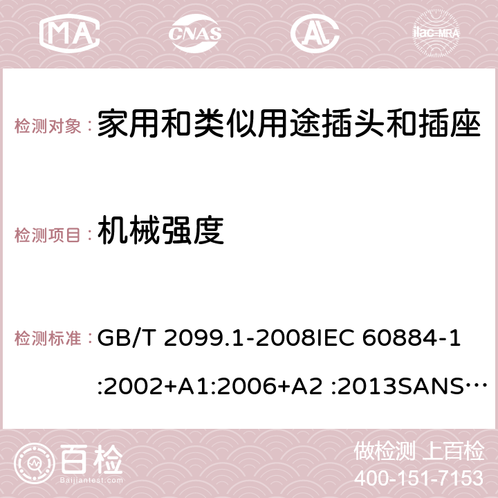 機械強度 家用和類似用途插頭插座第1部分:通用要求 GB/T 2099.1-2008IEC 60884-1:2002+A1:2006+A2 :2013SANS 60884-1:2013 NBR 14136:2012NBR NM-60884-1:2010 IS 1293:2019 SNI 04-3892.1:2006 CEI 23-50:2007 + V1:2008 + V2:2011+V3:2015+V4:2015 NMX-J-412-1-ANCE-2011 SI32-1-1:2012 SN 441011-1:2019 SN 441011-2-2:2019 EN50075:1990 BSEN50075:1991 NP1260-1:2016 cl 24