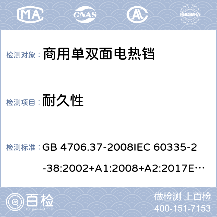 耐久性 家用和类似用途电器的安全 商用单双面电热铛的特殊要求 GB 4706.37-2008
IEC 60335-2-38:2002+A1:2008+A2:2017
EN 60335-2-38:2003+A1:2008
SANS 60335-2-38 Ed. 4.01 (2009) 18