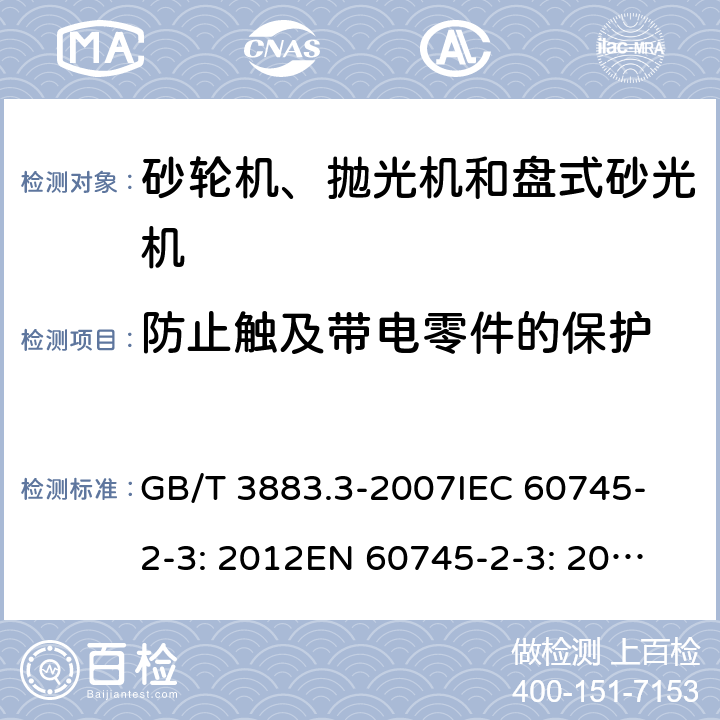 防止触及带电零件的保护 手持式电动工具的安全 第二部分：砂轮机、抛光机和盘式砂光机的专用要求 GB/T 3883.3-2007
IEC 60745-2-3: 2012
EN 60745-2-3: 2007+A11:2009
EN 60745-2-3 : 2011+A11：2014+A12：2014
AS/NZS 60745.2.3:2011+A1:2013 9