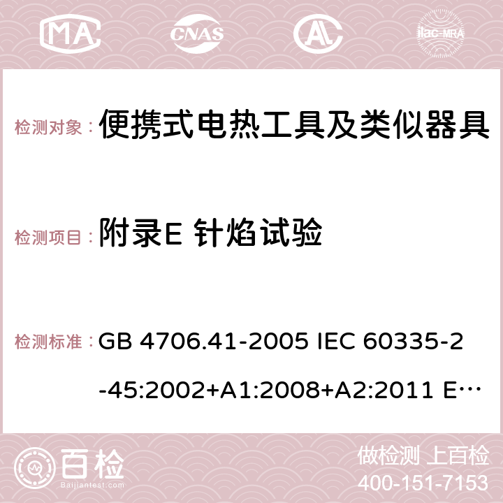 附录E 针焰试验 家用和类似用途电器的安全 便携式电热工具及其类似器具的特殊要求 GB 4706.41-2005 IEC 60335-2-45:2002+A1:2008+A2:2011 EN 60335-2-45:2002+A1:2008+A2:2012 AS/NZS 60335.2.45:2012