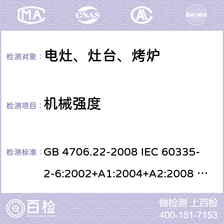 机械强度 家用和类似用途电器的安全 固定式电灶、灶台、烤炉及类似器具的特殊要求 GB 4706.22-2008 
IEC 60335-2-6:2002+A1:2004+A2:2008 
IEC 60335-2-6:2014+A1:2018 
EN 60335-2-6:2003+A1:2005+A2:2008+A11:2010+A12:2012+A13:2013 
EN 60335-2-6:2015+A11:2020+A1:2020 
AS/NZS 60335.2.6:2014+A1:2015 21