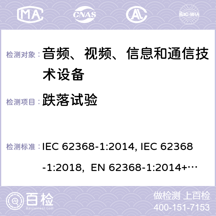 跌落试验 音频、视频、信息和通信技术设备第1部分：安全要求 IEC 62368-1:2014, IEC 62368-1:2018, EN 62368-1:2014+A11:2017, EN IEC 62368-1:2020/A11:2020, CSA/UL 62368-1:2014,AS/NZS 62368.1:2018,BS EN 62368-1:2014,CSA/UL 62368-1:2019,SASO-IEC-62368-1 4.8.4.4