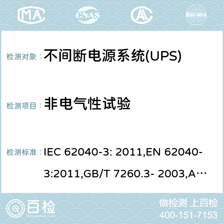 非电气性试验 不间断电源（UPS） 第3部分：确定性能的方法和试验要求 IEC 62040-3: 2011,EN 62040-3:2011,GB/T 7260.3- 2003,AS IEC 62040.3-2012 7