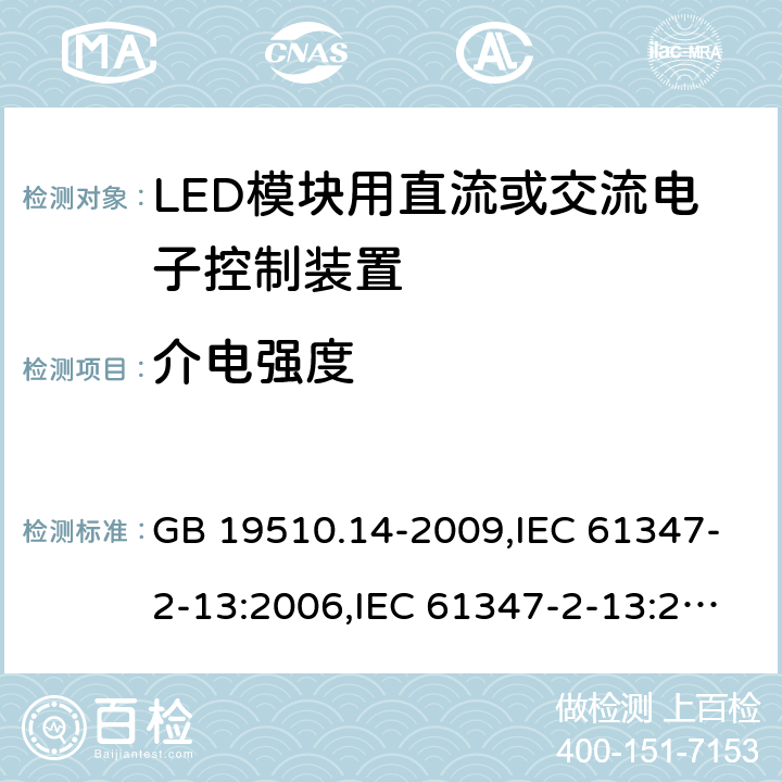 介电强度 灯的控制装置-第2-13部分:LED模块用直流或交流电子控制装置的特殊要求 GB 19510.14-2009,IEC 61347-2-13:2006,IEC 61347-2-13:2014+A1:2016,EN 61347-2-13:2006,EN 61347-2-13:2014+A1:2017,AS/NZS 61347-2-13:2013,AS 61347.2.13:2018,JIS C 8147-2-13:2017,BS EN 61347-2-13:2014+A1:2017 12