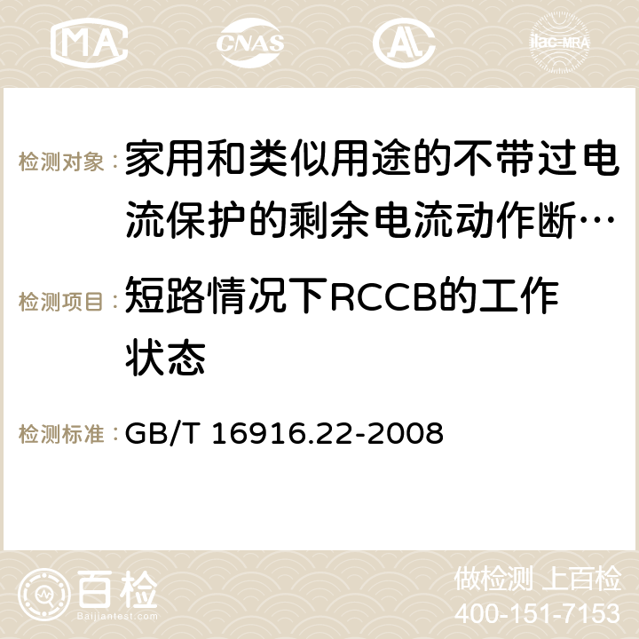 短路情况下RCCB的工作状态 家用和类似用途的不带过电流保护的剩余电流动作断路器（RCCB） 第22部分：一般规则对动作功能与电源电压有关的RCCB的适用性 GB/T 16916.22-2008 9.11