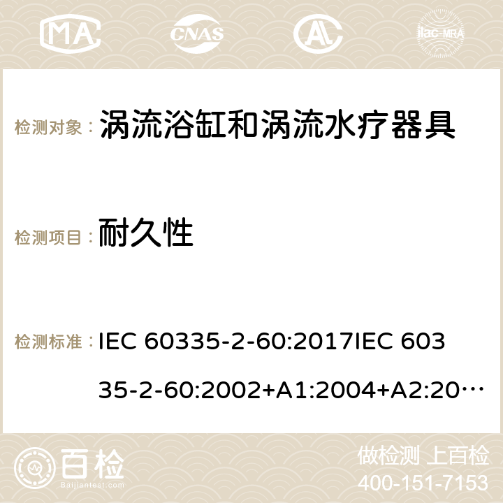 耐久性 家用和类似用途电器的安全 第2部分：涡流浴缸和涡流水疗器具的特殊要求 IEC 60335-2-60:2017
IEC 60335-2-60:2002+A1:2004+A2:2008
EN 60335-2-60:2003+A1:2005+A2:2008+ A11:2010+A12:2010
AS/NZS 60335.2.60:2018
AS/NZS 60335.2.60:2006+A1
 18