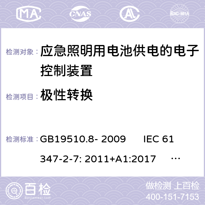 极性转换 灯的控制装置 第2-7部分：应急照明用电池供电的电子控制装置的特殊要求(自愈式) GB19510.8- 2009 IEC 61347-2-7: 2011+A1:2017 EN 61347-2-7: 2012+A1:2019 GB19510.8- 2009 IEC 61347-2-7: 2011+A1:2017 EN 61347-2-7: 2012+A1:2019 AS 61347.2.7: 2019 Cl.27