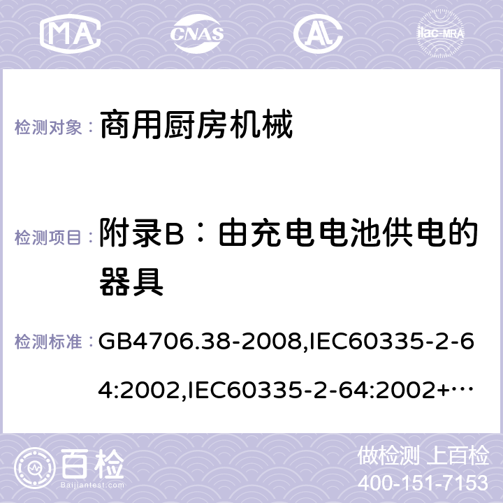 附录B：由充电电池供电的器具 家用和类似用途电器的安全　商用电动饮食加工机械的特殊要求 GB4706.38-2008,IEC60335-2-64:2002,IEC60335-2-64:2002+A1:2007+A2:2017,EN60335-2-64:2000+A1:2002 附录B