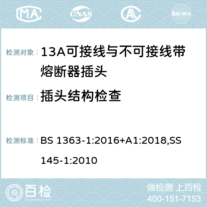 插头结构检查 BS 1363-1:2016 13A 插头，插座，适配器以及连接部件-第一部分： 13A可接线与不可接线带熔断器插头的要求 +A1:2018,
SS 145-1:2010 12.2,12.6,12.12,12.17