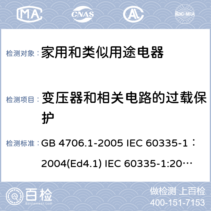 变压器和相关电路的过载保护 家用和类似用途电器的安全 第一部分：通用要求 GB 4706.1-2005 IEC 60335-1：2004(Ed4.1) IEC 60335-1:2001+A1:2004+A2:2006 IEC 60335-1:2010+A1:2013+A2:2016 EN 60335-1:2012+A11:2014+A13：2017+A1:2019+A2:2019+A14:2019 AS/NZS 60335.1:2011+A1：2012+A2:2014+A3:2015+A4:2017+A5:2019 SANS 60335-1:2015 (Ed. 3.01) SANS 60335-1:2018 (Ed. 3.02) 17