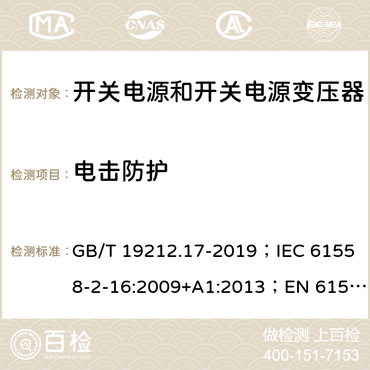 电击防护 开关电源和开关电源变压器的安全要求 GB/T 19212.17-2019；IEC 61558-2-16:2009+A1:2013；EN 61558-2-16:2009+A1:2013；AS/NZS 61558.2.17:2001；AS/NZS 61558.2.16:2010+A1:2010+A2:2012+A3:2014 9