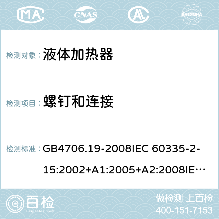 螺钉和连接 家用和类似用途电器的安全 液体加热器的特殊要求 GB4706.19-2008
IEC 60335-2-15:2002+A1:2005+A2:2008
IEC 60335-2-15:2012+A1:2016 
EN 60335-2-15:2002+A1:2005+A2:2008+A11:2013 
EN 60335-2-15:2016 28