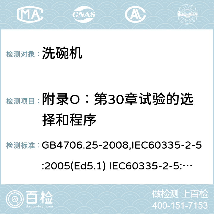 附录O：第30章试验的选择和程序 家用和类似用途电器的安全　洗碗机的特殊要求 GB4706.25-2008,IEC60335-2-5:2005(Ed5.1) IEC60335-2-5:2012+A1:2018,EN60335-2-5:2015+A11:2019 附录O