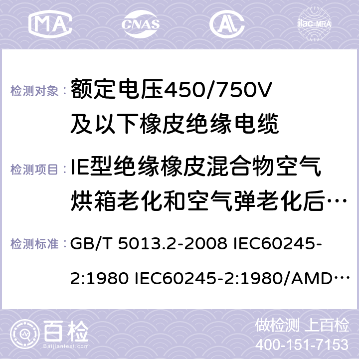 IE型绝缘橡皮混合物空气烘箱老化和空气弹老化后机械性能试验 额定电压450/750V及以下橡皮绝缘电缆 第2部分: 试验方法 GB/T 5013.2-2008 
IEC60245-2:1980 IEC60245-2:1980/AMD1:1985 
IEC60245-2:1994 IEC60245-2:1994/AMD1:1997IEC60245-2:1994/AMD2:1998 
J60245-2（H20）
JIS C 3663-2：2003 4