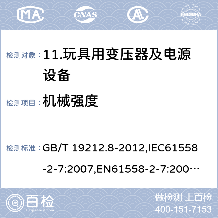 机械强度 电力变压器、电源、电抗器和类似产品的安全 第8部分：玩具用变压器和电源的特殊要求和试验 GB/T 19212.8-2012,
IEC61558-2-7:2007,
EN61558-2-7:2007,
AS/NZS61558-2-7:2008+A12012,
J61558-2-7(H14) 16