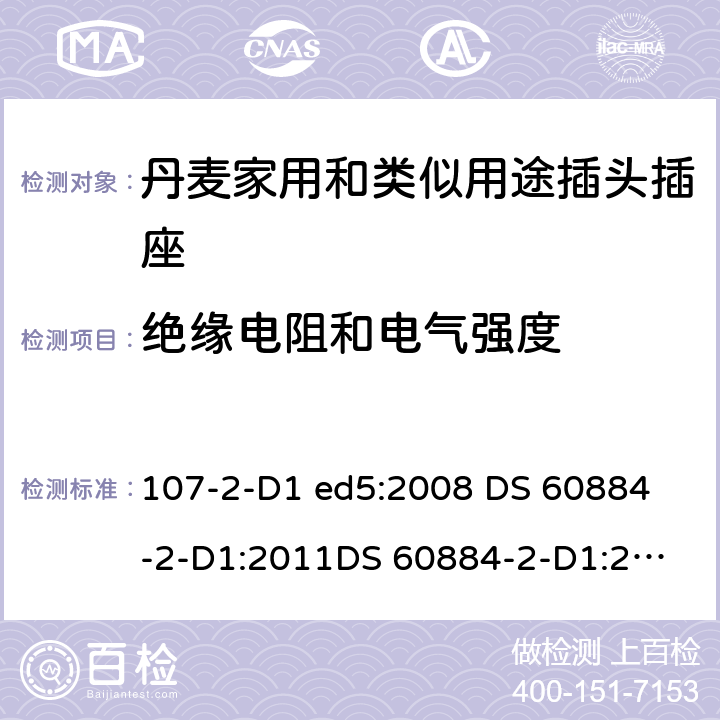 绝缘电阻和电气强度 家用和类似用途插头插座 丹麦的要求 107-2-D1 ed5:2008 
DS 60884-2-D1:2011
DS 60884-2-D1:2017 17