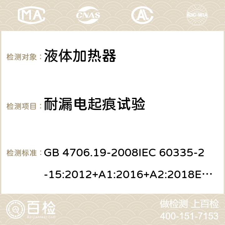 耐漏電起痕試驗 家用和類似用途電器的安全 液體加熱器的特殊要求 GB 4706.19-2008
IEC 60335-2-15:2012+A1:2016+A2:2018
EN 60335-2-15:2016+A11:2018
AS/NZS 60335.2.15:2002 +A1:2003+A2:2003+A3:2006+A4:2009
AS/NZS 60335.2.15:2013+A1:2016+A2:2017+A3:2018+A4:2019
AS/NZS 60335.2.15:2019 附錄N