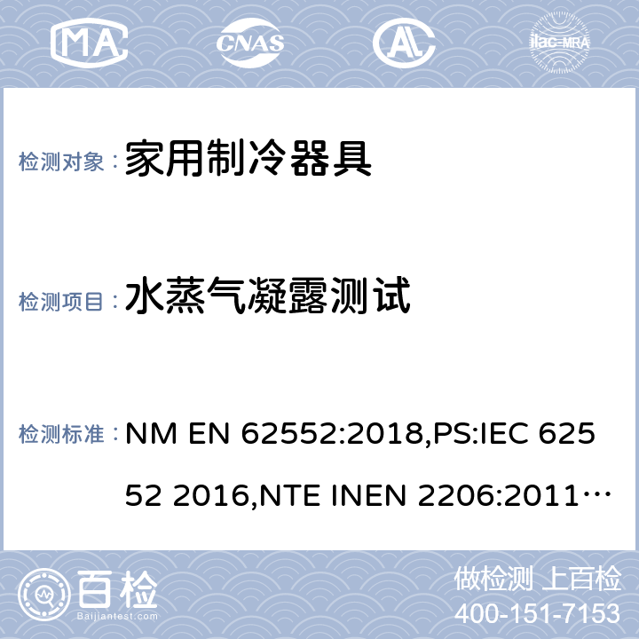 水蒸气凝露测试 EN 62552:2018 家用制冷设备 特性和测试方法 NM ,PS:IEC 62552 2016,NTE INEN 2206:2011,NTE INEN 2297:2001,EN ISO 15502:2005,EN 153: 2006,ISO 15502: 2005,SASO IEC 62552:2007,NTE INEN 62552:2014,NTE INEN 2206:2019,GOST IEC 62552:2013 14