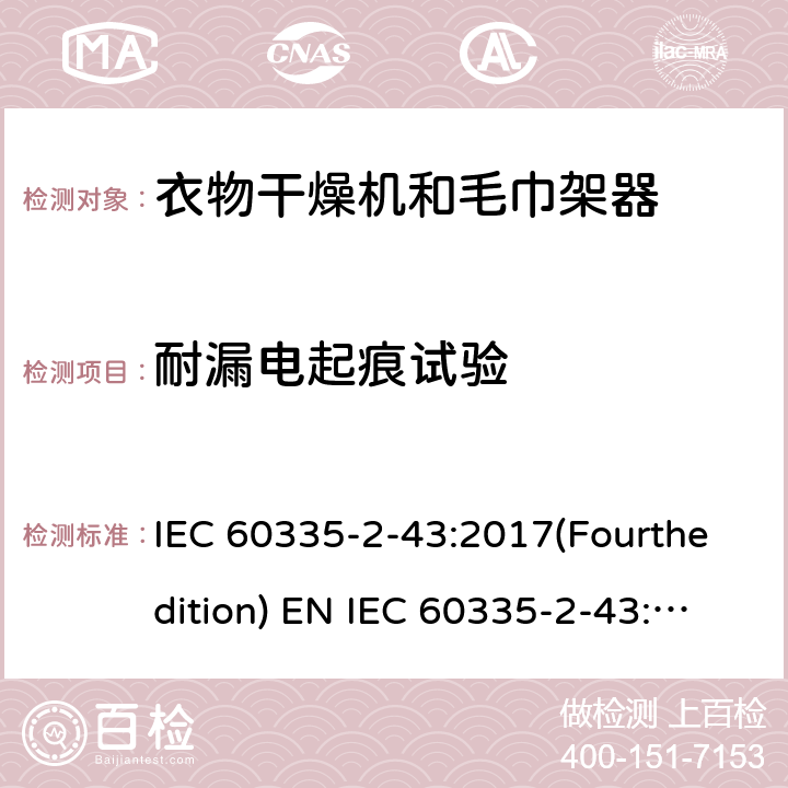 耐漏电起痕试验 家用和类似用途电器的安全 衣物干燥机和毛巾架的特殊要求 IEC 60335-2-43:2017(Fourthedition) EN IEC 60335-2-43:2020 + A11:2020 IEC 60335-2-43:2002(Thirdedition)+A1:2005+A2:2008EN 60335-2-43:2003+A1:2006+A2:2008AS/NZS 60335.2.43:2018GB 4706.60-2008 附录N