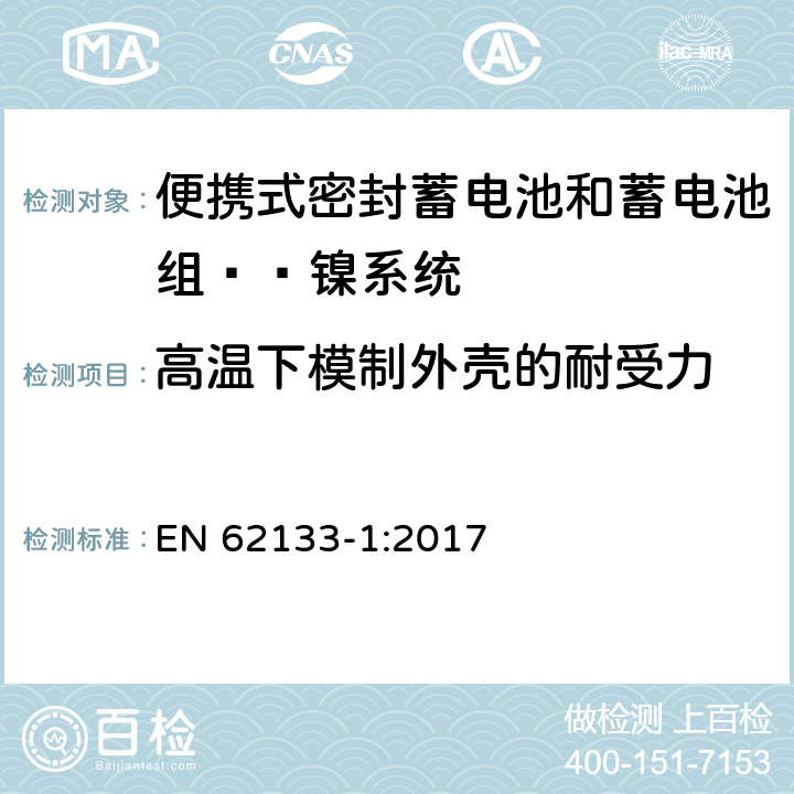 高温下模制外壳的耐受力 含碱性或其他非酸性电解液的蓄电池和蓄电池组：便携式密封蓄电池和蓄电池组的安全性要求——第一部分 镍系统 
EN 62133-1:2017 7.2.3