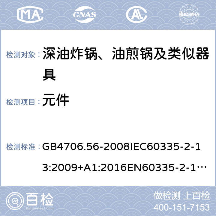 元件 家用和类似用途电器的安全深油炸锅、油煎锅及类似器具的特殊要求 GB4706.56-2008
IEC60335-2-13:2009+A1:2016
EN60335-2-13:2010+A11:2012+A1:2019
AS/NZS60335.2.13:2010AS/NZS60335.2.13:2017
SANS60335-2-13:2011(Ed.3.00)SANS60335-2-13:2017(Ed.3.01) 24