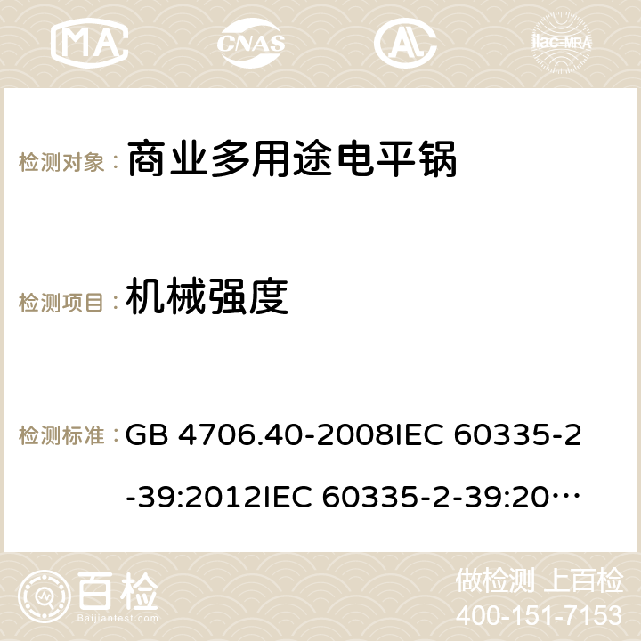 机械强度 家用和类似用途电器的安全 商用多用途电平锅的特殊要求 GB 4706.40-2008
IEC 60335-2-39:2012
IEC 60335-2-39:2012+A1:2017
EN 60335-2-39:2003+A1:2004+A2:2008 21