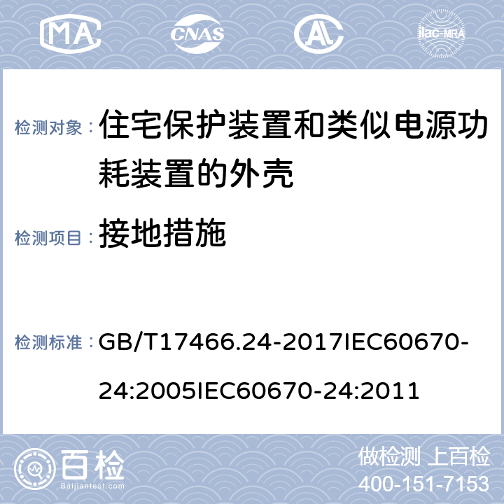 接地措施 家用和类似用途固定式电气装置的电器附件安装盒和外壳第24部分：住宅保护装置和其他电源功耗电器的外壳的特殊要求 GB/T17466.24-2017
IEC60670-24:2005
IEC60670-24:2011 11