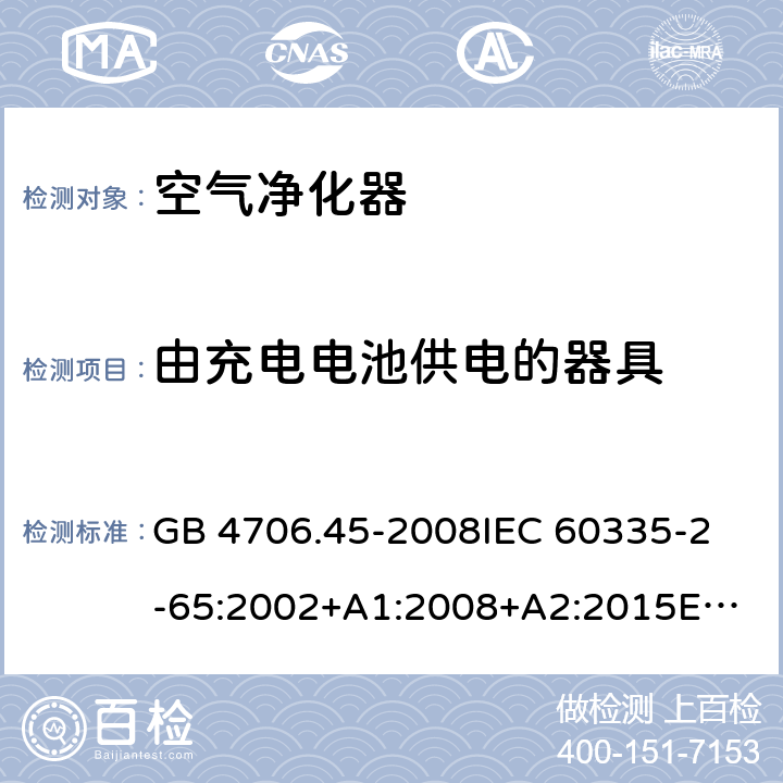 由充电电池供电的器具 家用和类似用途电器的安全 空气净化器的特殊要求 GB 4706.45-2008
IEC 60335-2-65:2002+A1:2008+A2:2015
EN 60335-2-65:2003+A1:2008+A11:2012
AS/NZS 60335.2.65:2015 Annex B