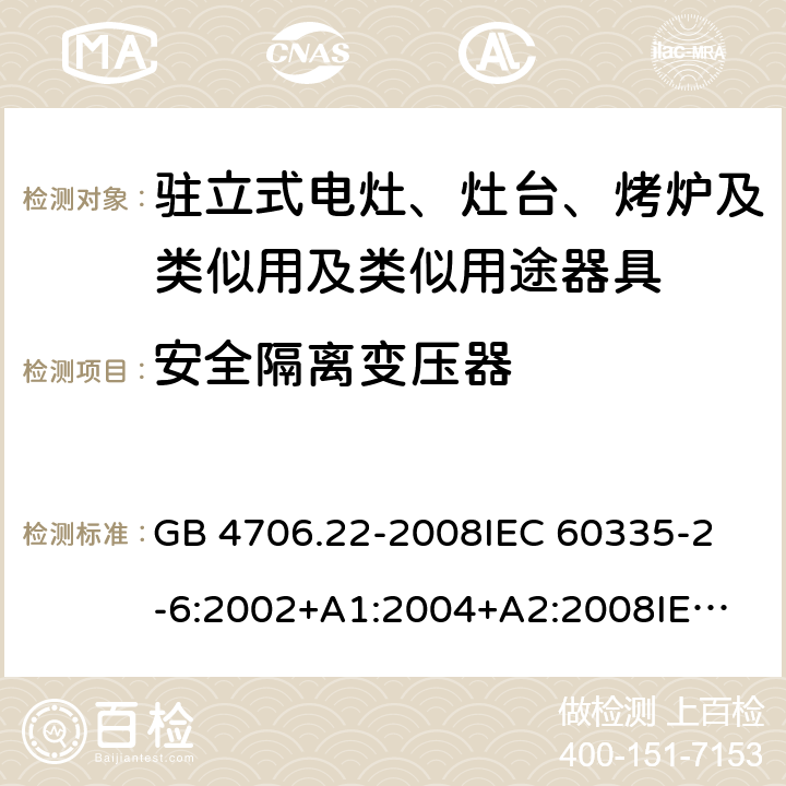 安全隔离变压器 家用和类似用途电器的安全 驻立式电灶、灶台、烤炉及类似用及类似用途器具的特殊要求 GB 4706.22-2008
IEC 60335-2-6:2002+A1:2004+A2:2008
IEC 60335-2-6:2014+A1:2018
EN 60335-2-6:2015
AS/NZS 60335.2.6-2008
AS/NZS 60335.2.6:2014+A1:2015+A2:2019 附录G