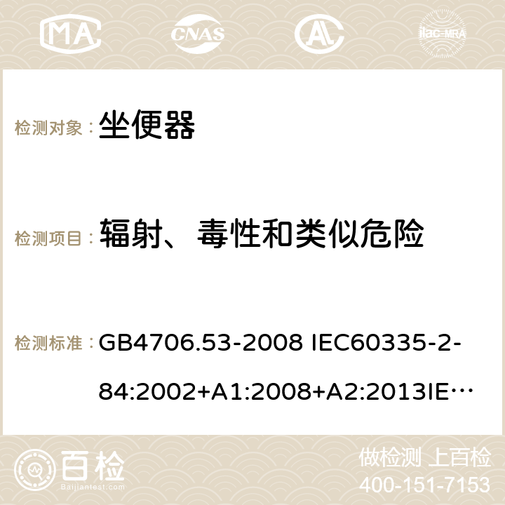 辐射、毒性和类似危险 家用和类似用途电器的安全 坐便器的特殊要求 GB4706.53-2008 
IEC60335-2-84:2002+A1:2008+A2:2013
IEC60335-2-84:2019
EN60335-2-84:2003+A1:2008+A2:2019 32