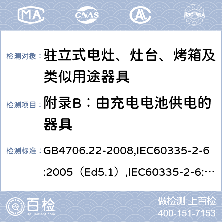 附录B：由充电电池供电的器具 家用和类似用途电器的安全驻立式电灶、灶台、烤炉及类似器具的特殊要求 GB4706.22-2008,IEC60335-2-6:2005（Ed5.1）,IEC60335-2-6:2014+A1:2018,EN60335-2-6:2015 附录B