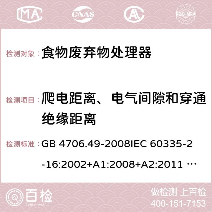 爬电距离、电气间隙和穿通绝缘距离 家用和类似用途电器的安全 废弃食物处理器的特殊要求 GB 4706.49-2008
IEC 60335-2-16:2002+A1:2008+A2:2011 
EN 60335-2-16:2003+A1:2008+A2:2012 
AS/NZS 60335.2.16:2012
SANS 60335-2-16:2014 (Ed. 3.02) 29