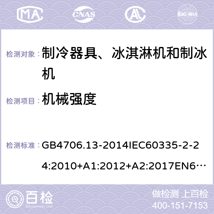 机械强度 家用和类似用途电器的安全制冷器具、冰淇淋机和制冰机的特殊要求 GB4706.13-2014
IEC60335-2-24:2010+A1:2012+A2:2017
EN60335-2-24:2010+A1:2019+A2:2019
AS/NZS60335.2.24:2010+A1:2013+A2:2018
SANS60335-2-24:2014(Ed.5.01) 21