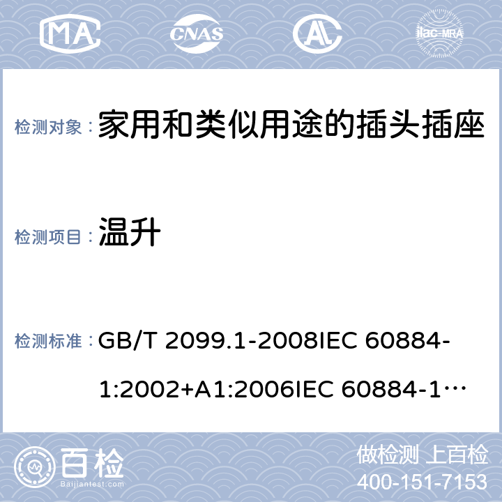 温升 家用和类似用途的插头插座 第1部分:通用要求 GB/T 2099.1-2008
IEC 60884-1:2002+A1:2006
IEC 60884-1:2002+A1:2006+A2:2013
IEC 60884-1(ed.3.2):2013
IEC 60884-1:1994+A1:1994+A2:1995 19