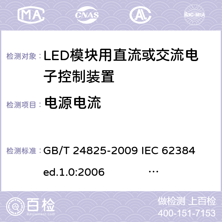 电源电流 LED模块用直流或交流电子控制装置 性能要求 GB/T 24825-2009 
IEC 62384 ed.1.0:2006 
IEC 62384 ed1.1：2011 
EN 62384:2006+A1:2009 10