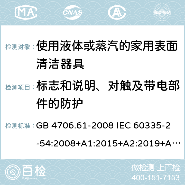 标志和说明、对触及带电部件的防护 家用和类似用途电器的安全 使用液体或蒸汽的家用表面清洁器具的特殊要求 GB 4706.61-2008 IEC 60335-2-54:2008+A1:2015+A2:2019+A2:2019 EN 60335-2-54:2008+A11:2012+A1:2015 AS/NZS 60335.2.54:2010+A1:2010+A2:2016+A3:2020 7、8