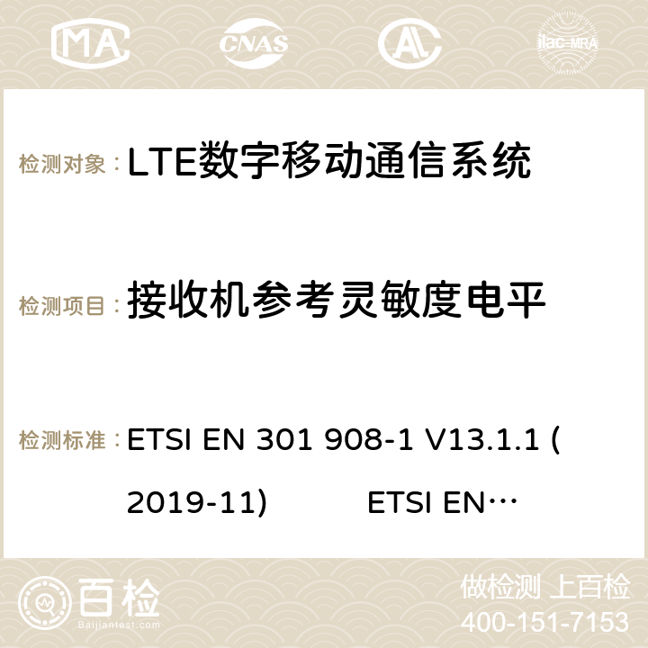 接收机参考灵敏度电平 蜂窝网络；协调标准覆盖2014/53的指令/ EU 3.2条基本要求； 第1部分：介绍和一般要求第蜂窝网络；协调标准覆盖2014/53的指令/ EU 3.2条基本要求；第13部分：发展通用陆地无线接入（E-UTRA）用户设备（UE）LTE；演进通用陆地无线接入（E-UTRA）；用户设备（UE）一致性规范；无线电传输和接收；1部分：一致性测试 ETSI EN 301 908-1 V13.1.1 (2019-11) ETSI EN 301 908-13 V13.1.1 (2019-11) 3GPP TS 36.521-1 V16.5.0(2020-7) 4.2.12.1(7.3)