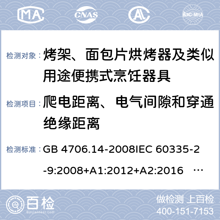 爬电距离、电气间隙和穿通绝缘距离 家用和类似用途电器的安全 面包片烘烤器、烤架、电烤炉及类似用途器具的特殊要求 GB 4706.14-2008
IEC 60335-2-9:2008+A1:2012+A2:2016 IEC 60335-2-9:2019
EN 60335-2-9:2003+A1:2004+A2:2006+A12:2007+A13:2010+AC:2011+AC:2012
AS/NZS 60335.2.9:2014+A1:2015+A2：2016+A3:2017 29