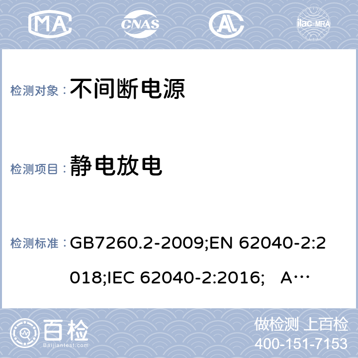 静电放电 不间断电源设备(UPS) 第2部分：电磁兼容性(EMC)要求 GB7260.2-2009;
EN 62040-2:2018;
IEC 62040-2:2016; AS/NZS 62040.2-2019 7.3