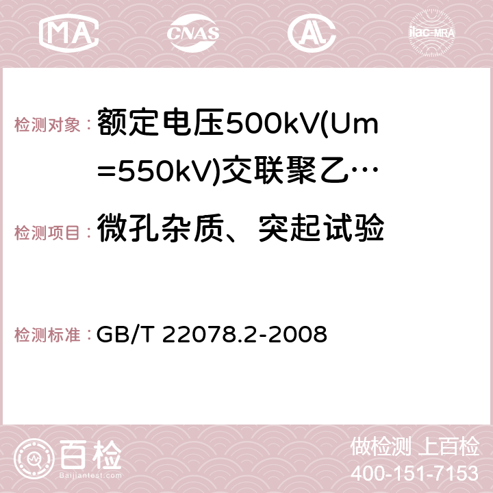 微孔杂质、突起试验 《额定电压500kV(Um=550kV)交联聚乙烯绝缘电力电缆及其附件 第2部分:额定电压500kV(Um=550kV)交联聚乙烯绝缘电力电缆》 GB/T 22078.2-2008 表5