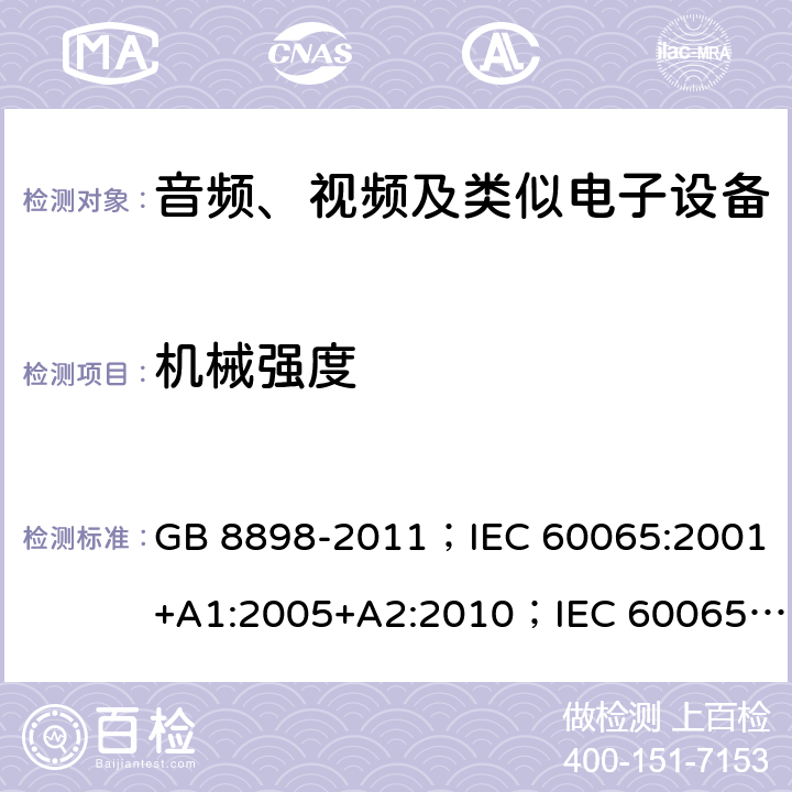 机械强度 音频、视频及类似电子设备 安全要求 GB 8898-2011；IEC 60065:2001+A1:2005+A2:2010；IEC 60065:2014；IEC 60065 Ed.7.2；EN 60065:2002+A1:2006+A2:2010+A11:2008+A12:2011；EN 60065:2014；EN 60065:2014+A11:2017；AS/NZS 60065:2012+A1:2015；AS/NZS 60065:2018；SANS 60065:2015 (Ed. 4.00) 12