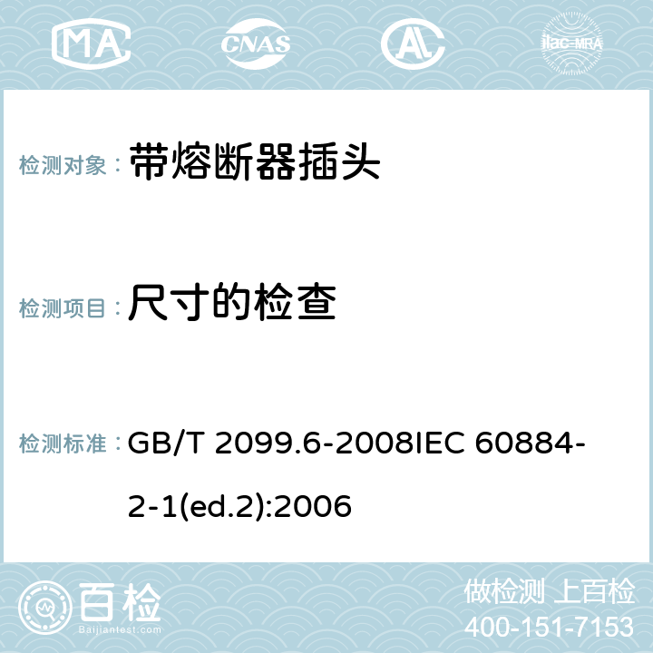 尺寸的检查 家用和类似用途插头插座　第2部分：带熔断器插头的特殊要求 GB/T 2099.6-2008
IEC 60884-2-1(ed.2):2006 9