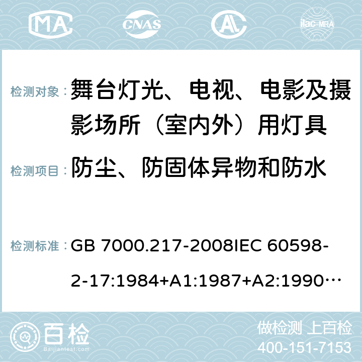 防尘、防固体异物和防水 灯具 第2-17部分：特殊要求 舞台灯光、电视、电影及摄影场所(室内外)用灯具 GB 7000.217-2008
IEC 60598-2-17:1984+A1:1987+A2:1990
IEC 60598-2-17:2017
EN 60598-2-17:1989+A2:1991
IEC 60598-2-17:2018
AS/NZS 60598.2.17:2006 13