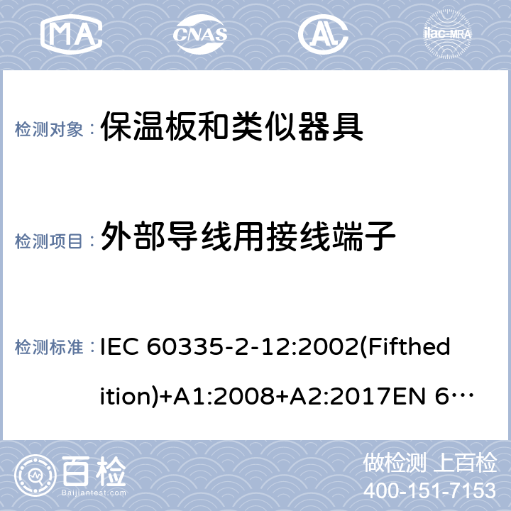 外部导线用接线端子 家用和类似用途电器的安全 保温板和类似器具的特殊要求 IEC 60335-2-12:2002(Fifthedition)+A1:2008+A2:2017EN 60335-2-12:2003+A1:2008+A11:2019+A2:2019AS/NZS 60335.2.12:2018GB 4706.55-2008 26