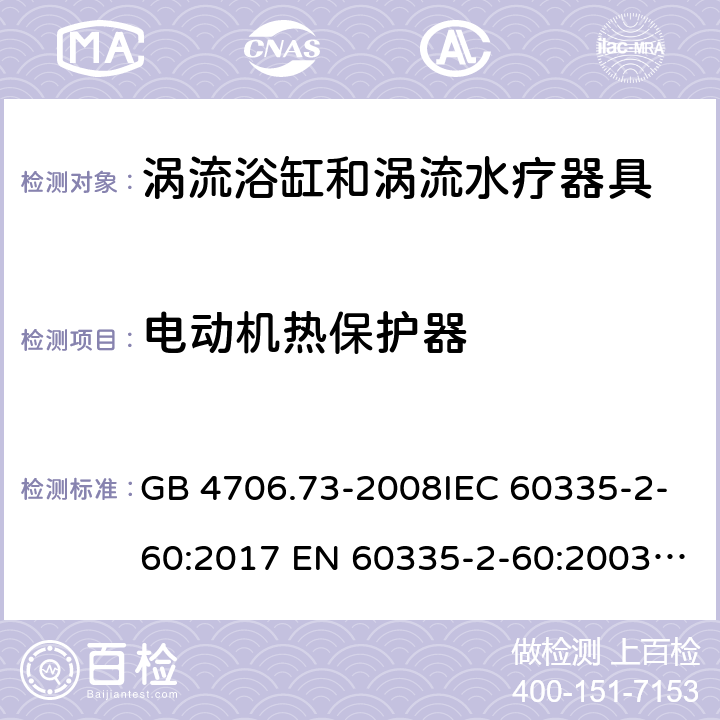 电动机热保护器 家用和类似用途电器的安全　涡流浴缸和涡流水疗器具的特殊要求 GB 4706.73-2008IEC 60335-2-60:2017 EN 60335-2-60:2003 + A1:2005 + A2:2008 + A11:2010 + A12:2010AS/NZS 60335.2.60:2018 SANS 60335-2-60:2009 (Ed. 3.02) 附录D