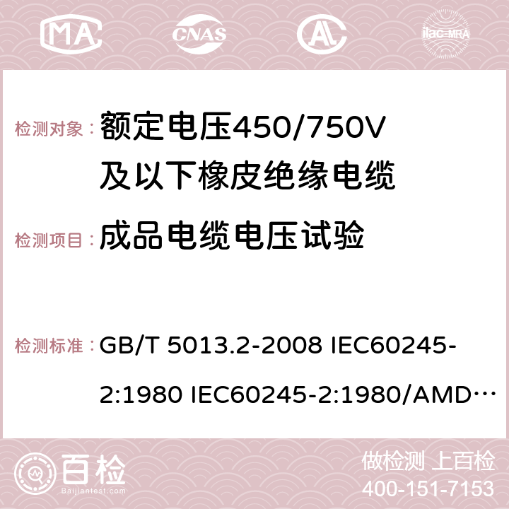 成品电缆电压试验 额定电压450/750V及以下橡皮绝缘电缆 第2部分: 试验方法 GB/T 5013.2-2008 
IEC60245-2:1980 IEC60245-2:1980/AMD1:1985 
IEC60245-2:1994 IEC60245-2:1994/AMD1:1997IEC60245-2:1994/AMD2:1998 
J60245-2（H20）
JIS C 3663-2：2003 2.2